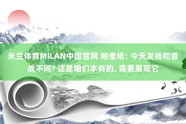 米兰体育MILAN中国官网 帕奎塔: 今天发扬和首战不同? 这是咱们本有的, 需要展现它