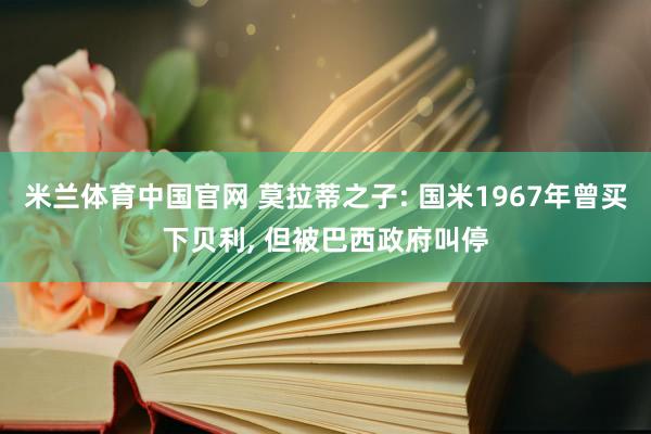 米兰体育中国官网 莫拉蒂之子: 国米1967年曾买下贝利, 但被巴西政府叫停