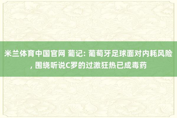 米兰体育中国官网 葡记: 葡萄牙足球面对内耗风险, 围绕听说C罗的过激狂热已成毒药
