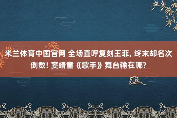 米兰体育中国官网 全场直呼复刻王菲, 终末却名次倒数! 窦靖童《歌手》舞台输在哪?