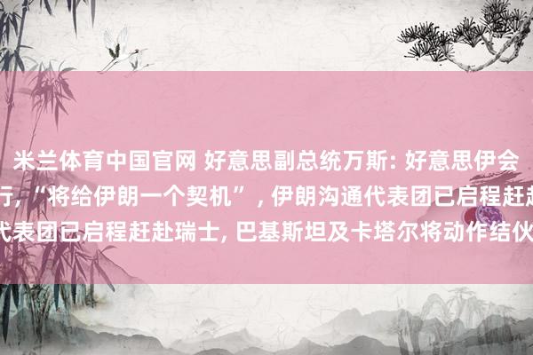 米兰体育中国官网 好意思副总统万斯: 好意思伊会谈可能于6月21日举行, “将给伊朗一个契机” , 伊朗沟通代表团已启程赶赴瑞士, 巴基斯坦及卡塔尔将动作结伙东谈主参预